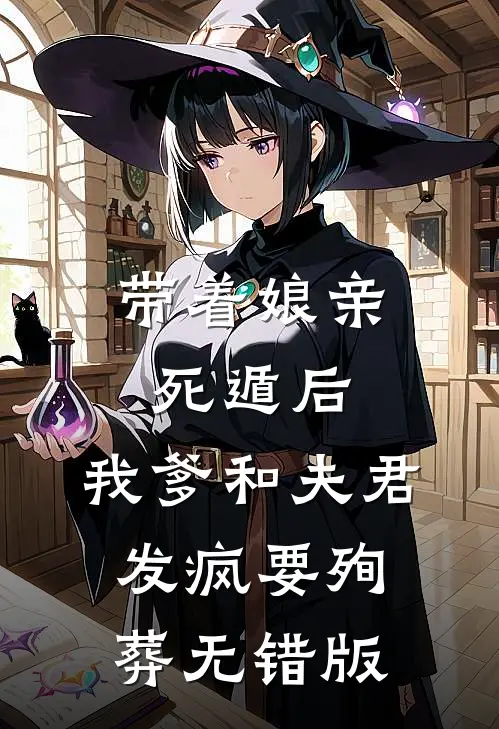 带着娘亲死遁后，我爹和夫君发疯要殉葬无错版