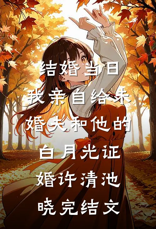 结婚当日，我亲自给未婚夫和他的白月光证婚许清池晓完结文