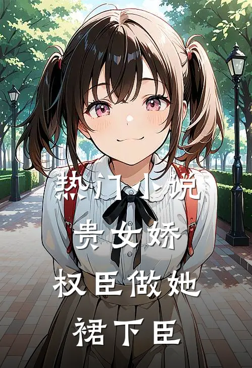 热门小说贵女娇：权臣做她裙下臣