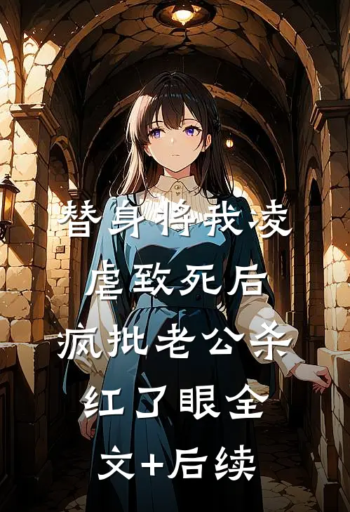 替身将我凌虐致死后，疯批老公杀红了眼全文+后续