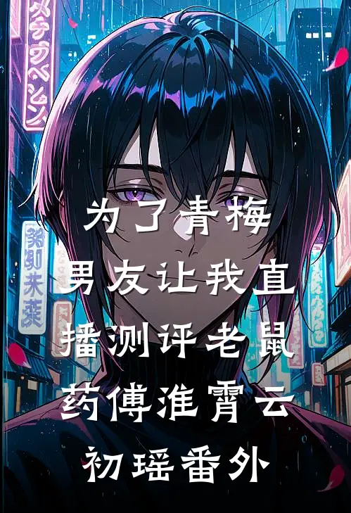 为了青梅，男友让我直播测评老鼠药傅淮霄云初瑶番外