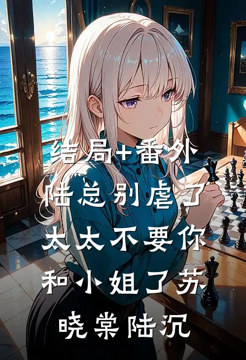 结局+番外陆总别虐了，太太不要你和小姐了苏晓棠陆沉
