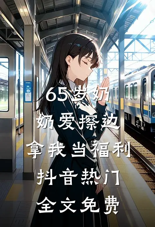 65岁奶奶爱擦边，拿我当福利抖音热门全文免费