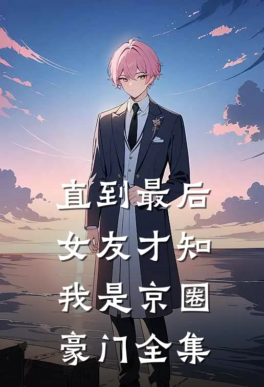 直到最后，女友才知我是京圈豪门全集