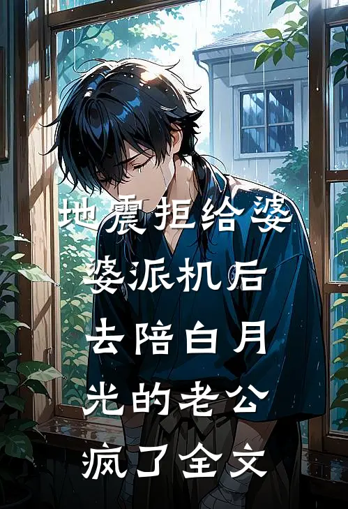 地震拒给婆婆派机后，去陪白月光的老公疯了全文