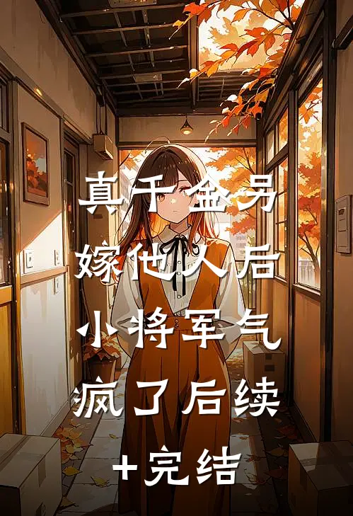 真千金另嫁他人后，小将军气疯了后续+完结