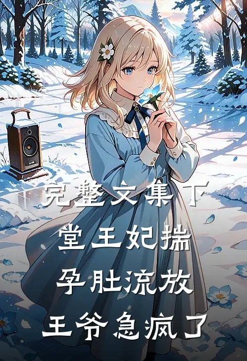完整文集下堂王妃揣孕肚流放，王爷急疯了