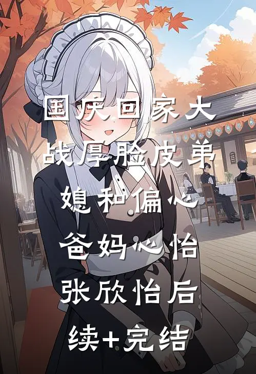 国庆回家大战厚脸皮弟媳和偏心爸妈心怡张欣怡后续+完结