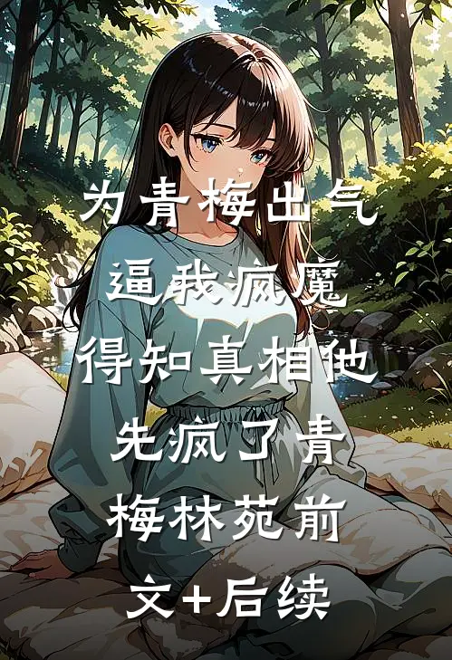 为青梅出气逼我疯魔，得知真相他先疯了青梅林苑前文+后续