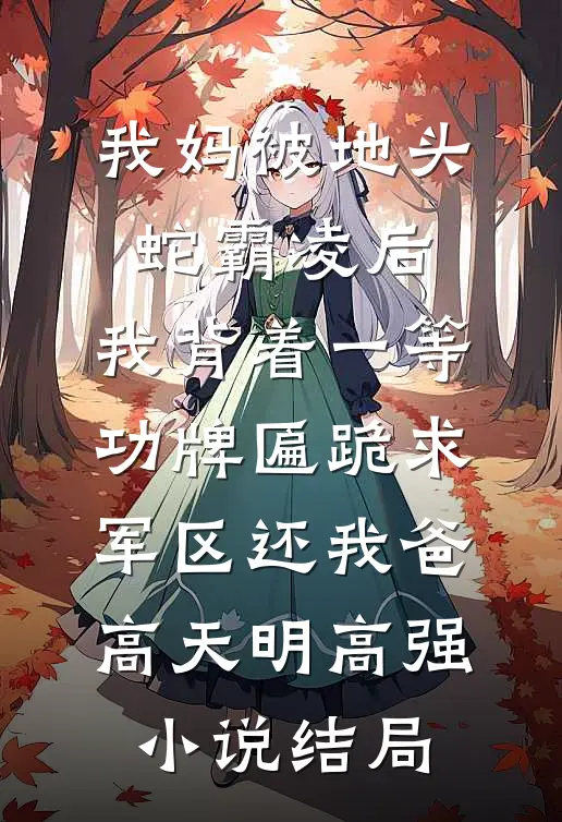 我妈被地头蛇霸凌后，我背着一等功牌匾跪求军区还我爸高天明高强小说结局