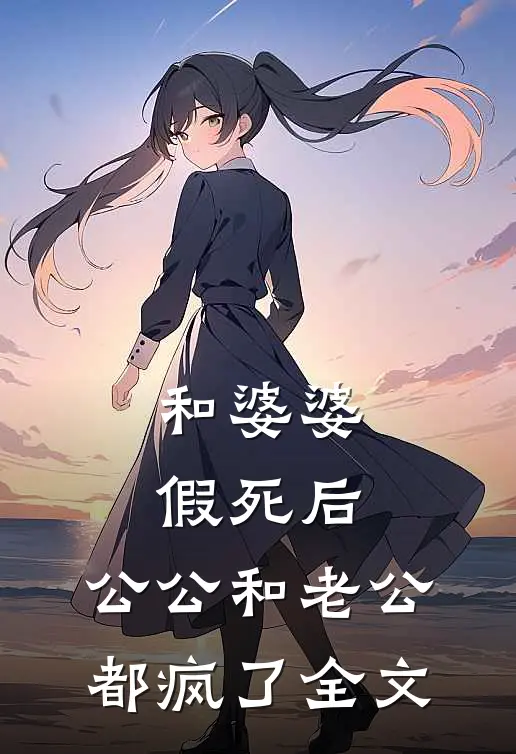 和婆婆假死后，公公和老公都疯了全文