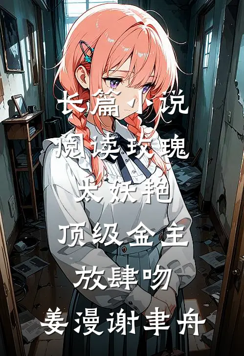长篇小说阅读玫瑰太妖艳,顶级金主放肆吻:姜漫谢聿舟