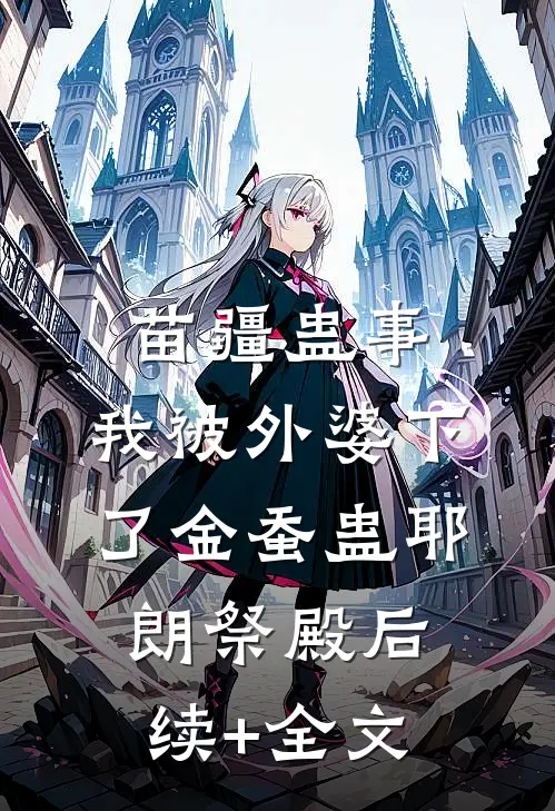 苗疆蛊事：我被外婆下了金蚕蛊-耶朗祭殿后续+全文