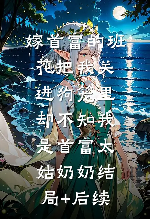 嫁首富的班花把我关进狗笼里，却不知我是首富太姑奶奶结局+后续