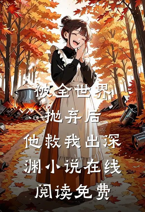 被全世界抛弃后，他救我出深渊小说在线阅读免费