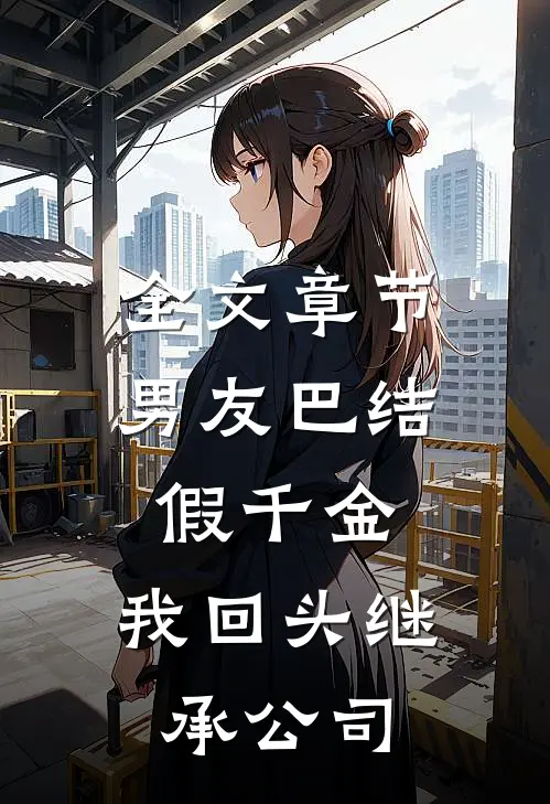 全文章节男友巴结假千金，我回头继承公司