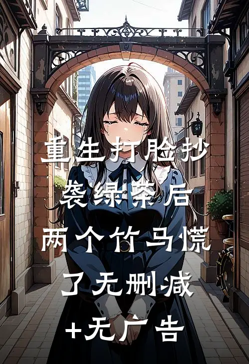 重生打脸抄袭绿茶后，两个竹马慌了无删减+无广告