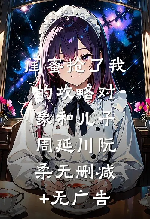 闺蜜抢了我的攻略对象和儿子周延川阮柔无删减+无广告