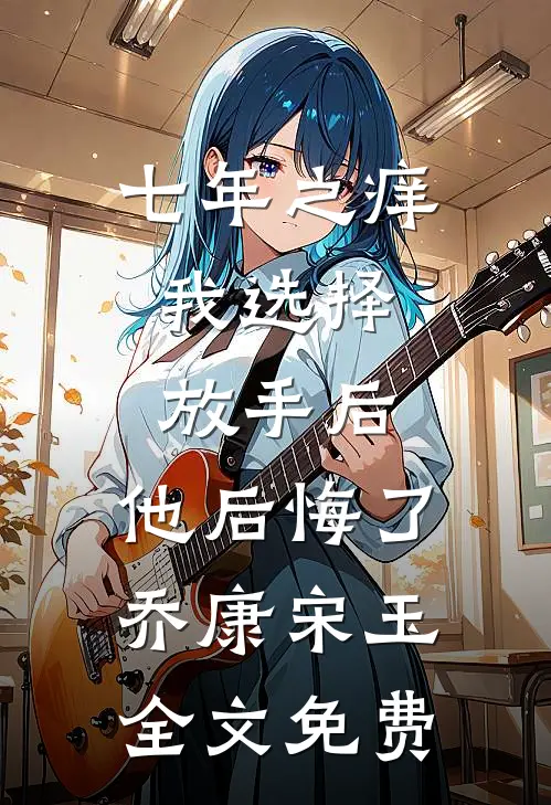 七年之痒，我选择放手后，他后悔了乔康宋玉全文免费