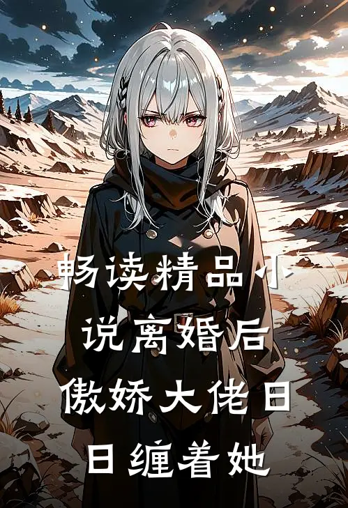 畅读精品小说离婚后，傲娇大佬日日缠着她