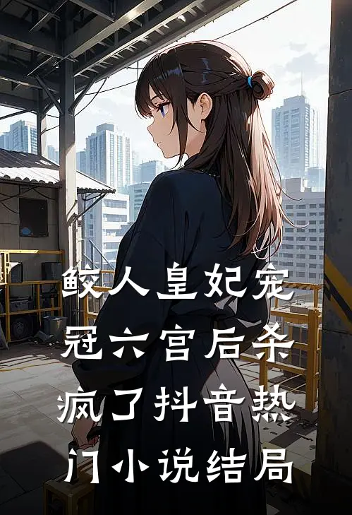 鲛人皇妃宠冠六宫后杀疯了抖音热门小说结局