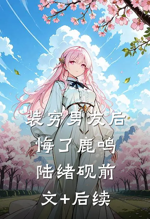 装穷男友后悔了鹿鸣陆绪砚前文+后续