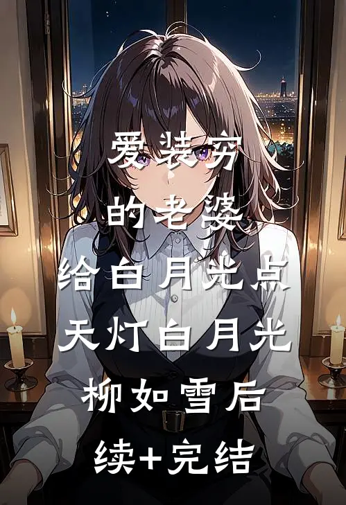 爱装穷的老婆，给白月光点天灯白月光柳如雪后续+完结
