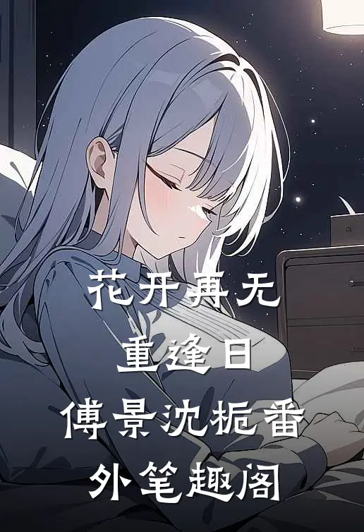 花开再无重逢日：傅景沈栀番外笔趣阁