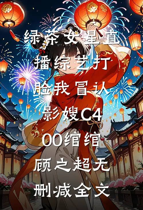 绿茶女星直播综艺打脸我冒认影嫂C400绾绾顾之超无删减全文