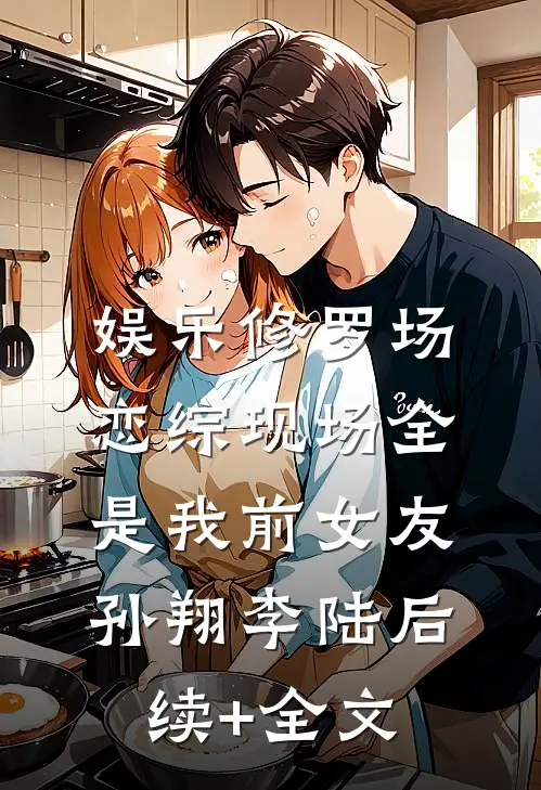 娱乐修罗场：恋综现场全是我前女友孙翔李陆后续+全文