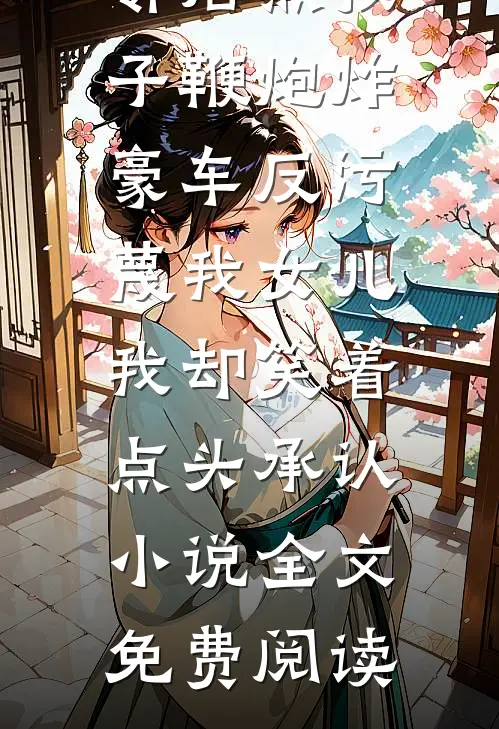 邻居熊孩子鞭炮炸豪车反污蔑我女儿，我却笑着点头承认小说全文免费阅读
