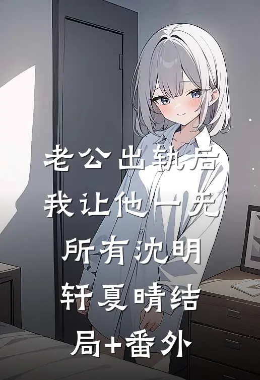 老公出轨后，我让他一无所有沈明轩夏晴结局+番外