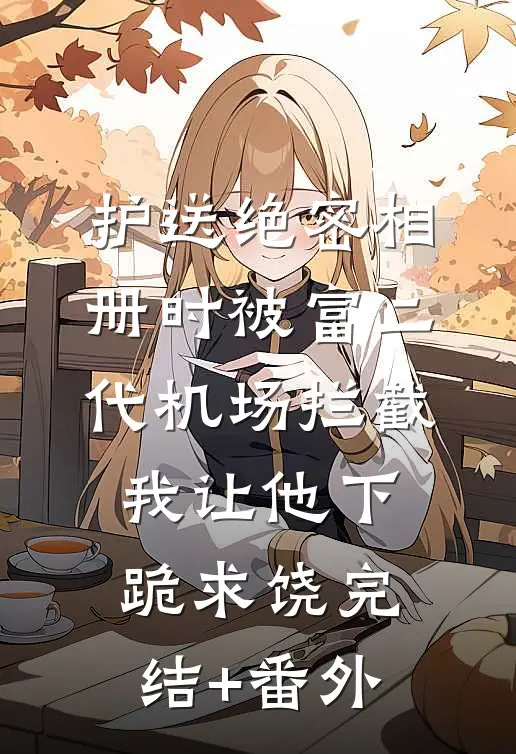 护送绝密相册时被富二代机场拦截，我让他下跪求饶完结+番外