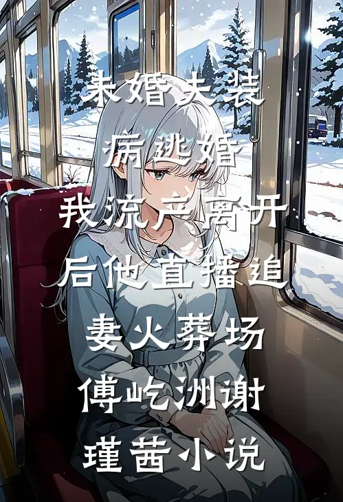 未婚夫装病逃婚，我流产离开后他直播追妻火葬场傅屹洲谢瑾茜小说