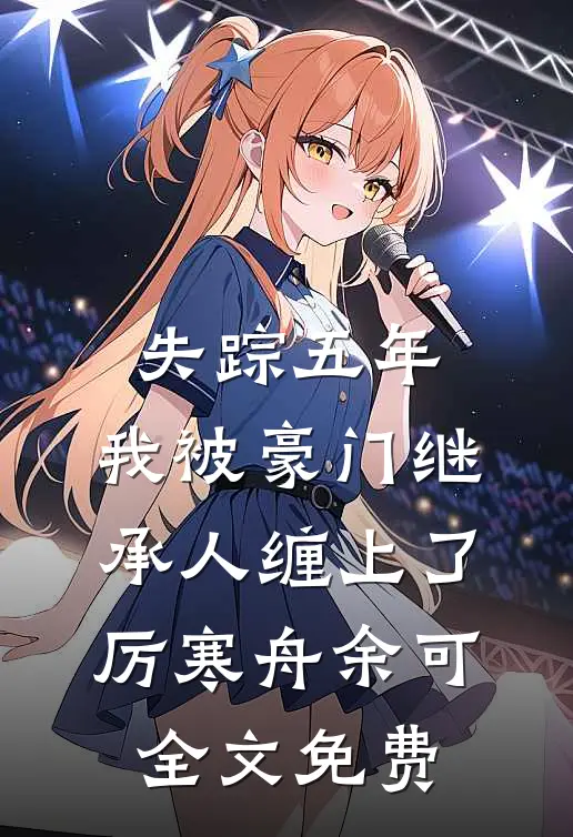 失踪五年，我被豪门继承人缠上了厉寒舟余可全文免费