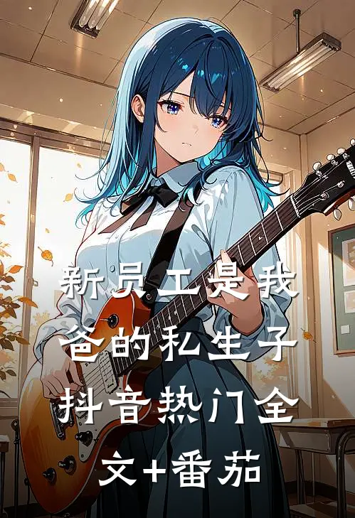 新员工是我爸的私生子抖音热门全文+番茄