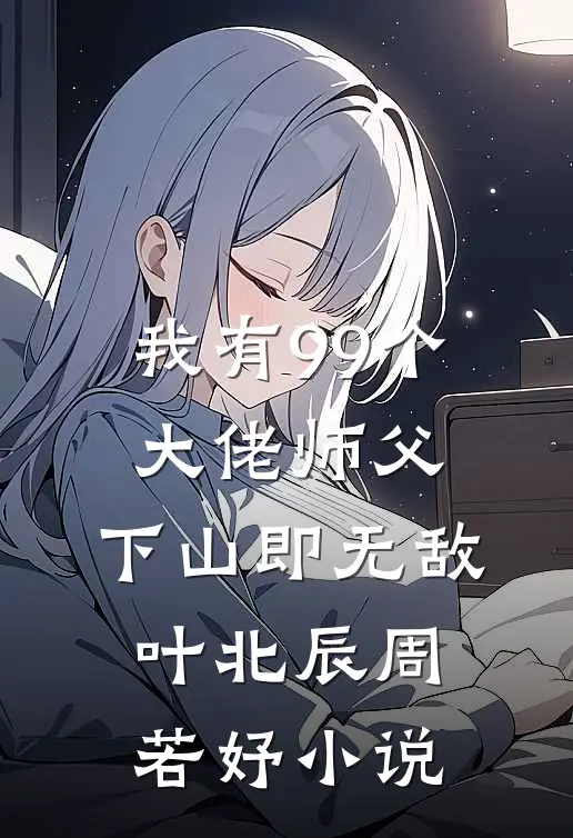 我有99个大佬师父，下山即无敌叶北辰周若妤小说