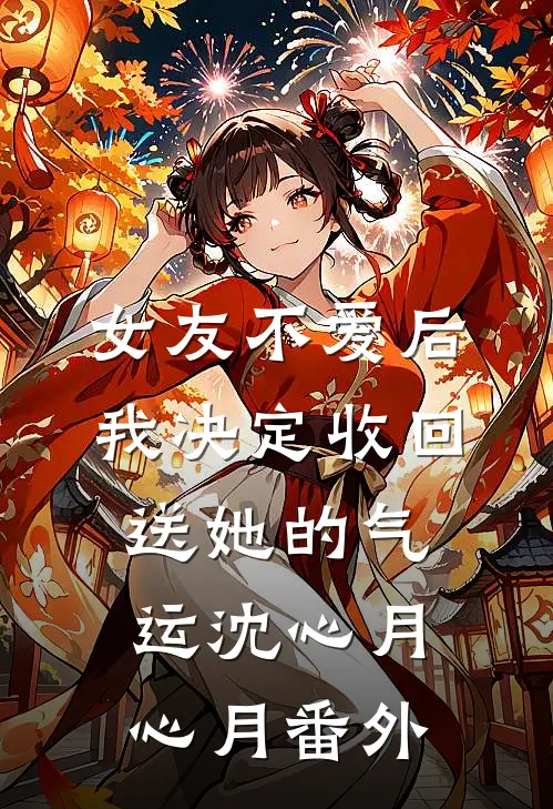 女友不爱后，我决定收回送她的气运沈心月心月 番外