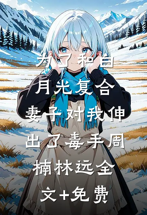 为了和白月光复合，妻子对我伸出了毒手周楠林远全文+免费