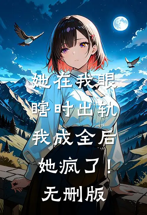 她在我眼瞎时出轨，我成全后她疯了！无删版