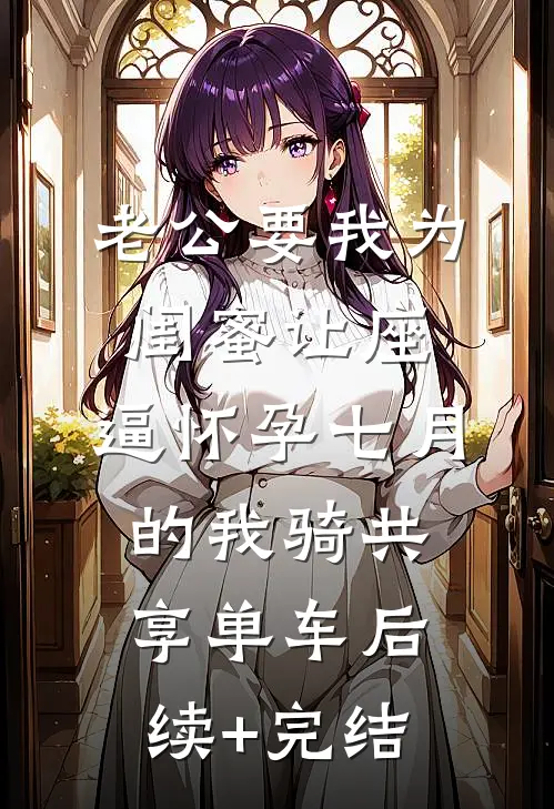 老公要我为闺蜜让座，逼怀孕七月的我骑共享单车后续+完结