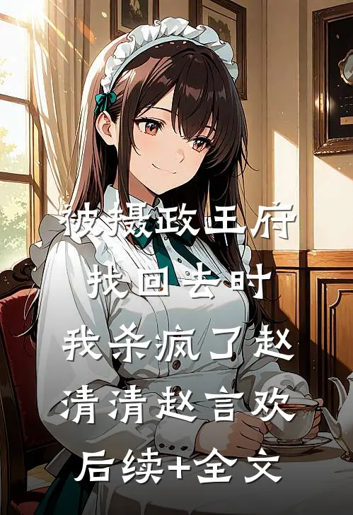 被摄政王府找回去时，我杀疯了赵清清赵言欢后续+全文