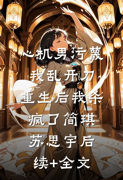 心机男污蔑我乱开刀，重生后我杀疯了简琪苏思宇后续+全文
