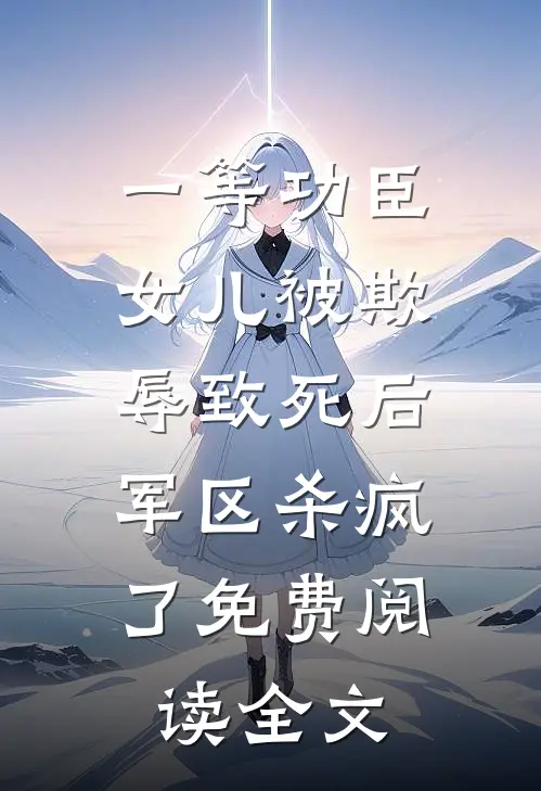一等功臣女儿被欺辱致死后，军区杀疯了免费阅读全文