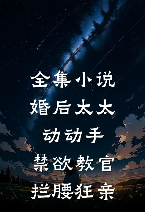 全集小说婚后太太动动手，禁欲教官拦腰狂亲
