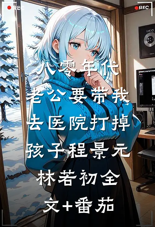 八零年代，老公要带我去医院打掉孩子程景元林若初全文+番茄
