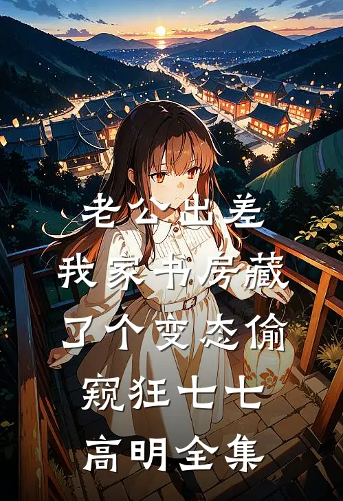老公出差，我家书房藏了个变态偷窥狂七七高明全集