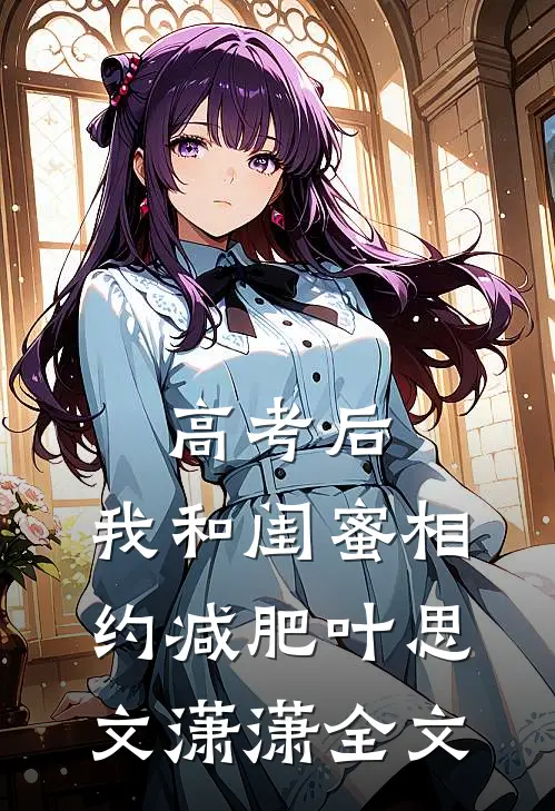 高考后，我和闺蜜相约减肥叶思文潇潇全文