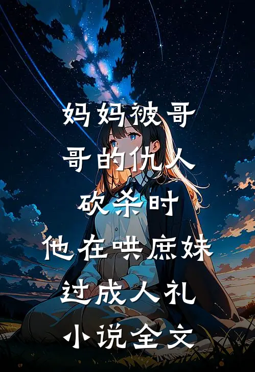 妈妈被哥哥的仇人砍杀时，他在哄庶妹过成人礼小说全文