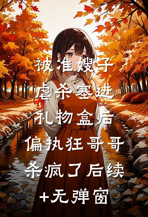 被准嫂子虐杀塞进礼物盒后，偏执狂哥哥杀疯了后续+无弹窗